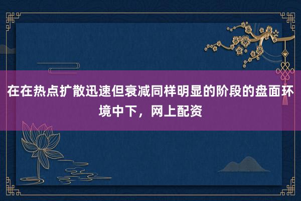 在在热点扩散迅速但衰减同样明显的阶段的盘面环境中下，网上配资