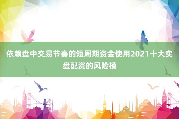 依赖盘中交易节奏的短周期资金使用2021十大实盘配资的风险模