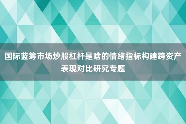 国际蓝筹市场炒股杠杆是啥的情绪指标构建跨资产表现对比研究专题