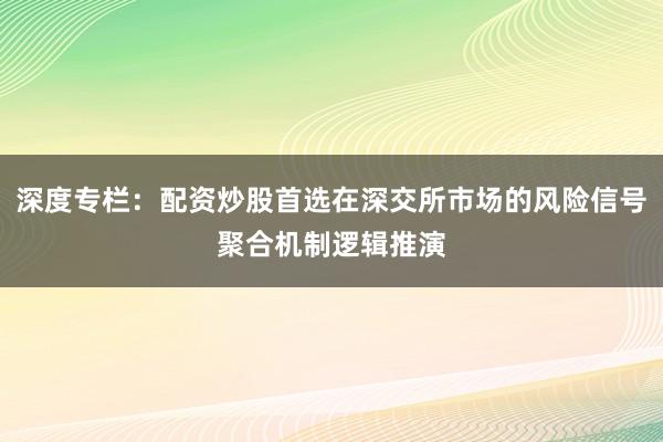 深度专栏：配资炒股首选在深交所市场的风险信号聚合机制逻辑推演