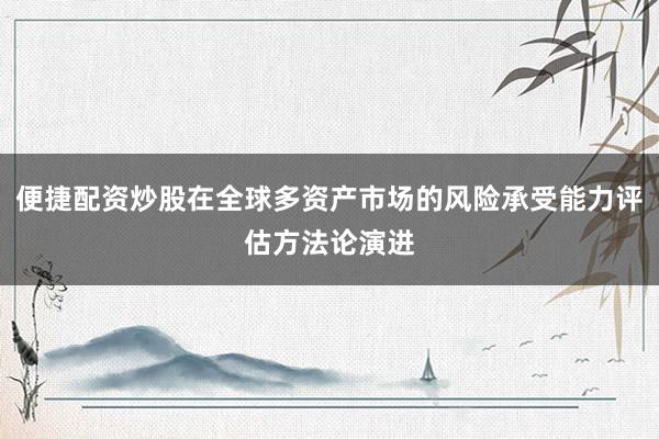 便捷配资炒股在全球多资产市场的风险承受能力评估方法论演进