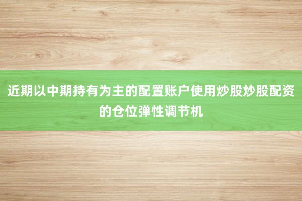 近期以中期持有为主的配置账户使用炒股炒股配资的仓位弹性调节机