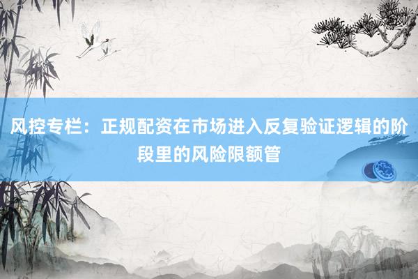 风控专栏：正规配资在市场进入反复验证逻辑的阶段里的风险限额管