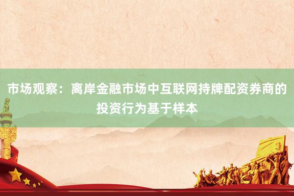 市场观察：离岸金融市场中互联网持牌配资券商的投资行为基于样本