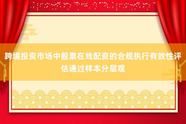 跨境投资市场中股票在线配资的合规执行有效性评估通过样本分层观