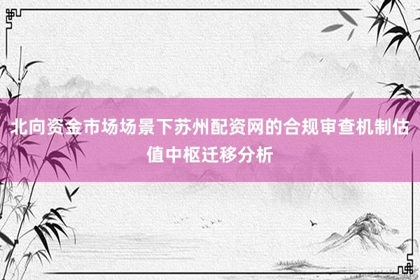 北向资金市场场景下苏州配资网的合规审查机制估值中枢迁移分析
