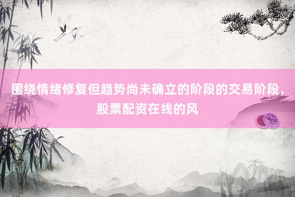 围绕情绪修复但趋势尚未确立的阶段的交易阶段，股票配资在线的风