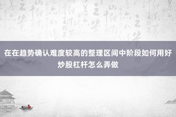 在在趋势确认难度较高的整理区间中阶段如何用好炒股杠杆怎么弄做