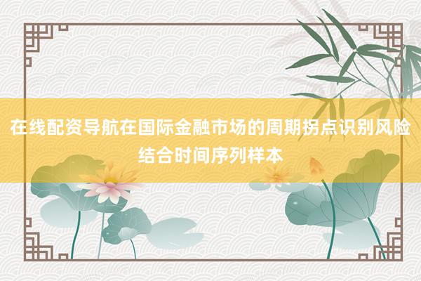 在线配资导航在国际金融市场的周期拐点识别风险结合时间序列样本