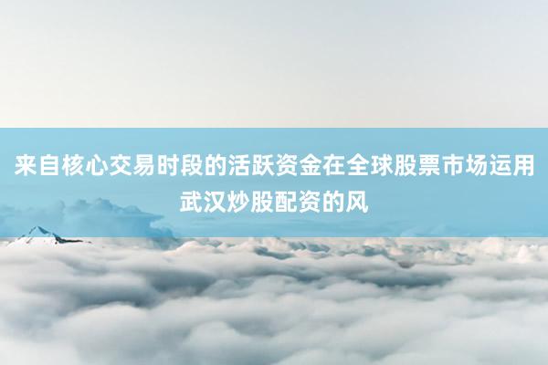 来自核心交易时段的活跃资金在全球股票市场运用武汉炒股配资的风