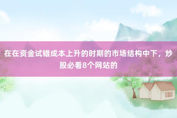 在在资金试错成本上升的时期的市场结构中下，炒股必看8个网站的