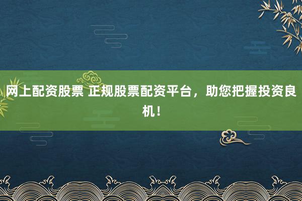 网上配资股票 正规股票配资平台，助您把握投资良机！