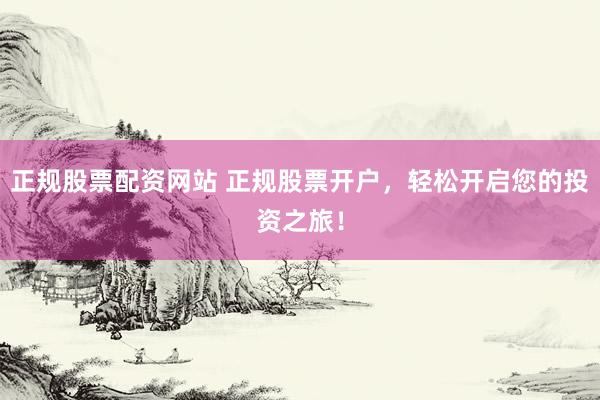 正规股票配资网站 正规股票开户，轻松开启您的投资之旅！