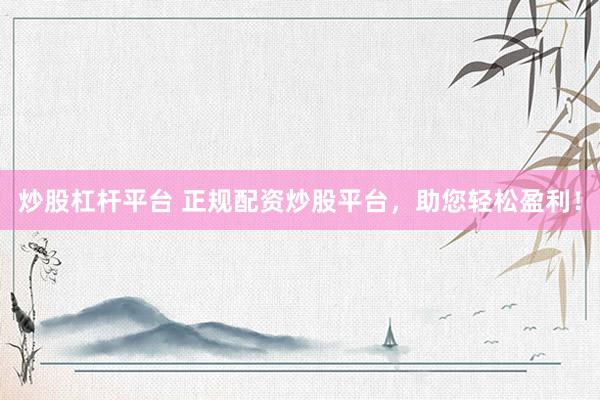 炒股杠杆平台 正规配资炒股平台,助您轻松盈利!