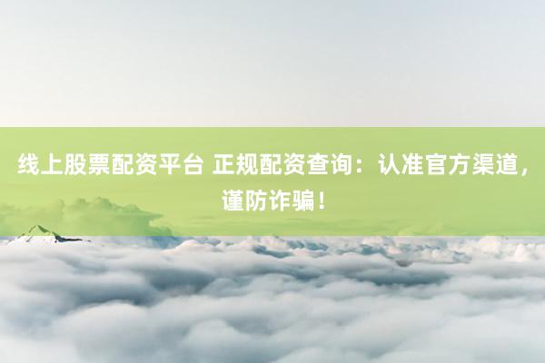 线上股票配资平台 正规配资查询：认准官方渠道，谨防诈骗！