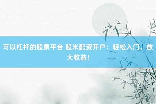 可以杠杆的股票平台 股米配资开户:轻松入门,放大收益!