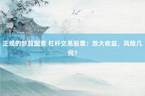 正规的炒股配资 杠杆交易股票：放大收益，风险几何？