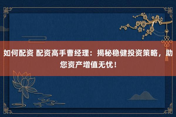 如何配资 配资高手曹经理:揭秘稳健投资策略,助您资产增值无忧!