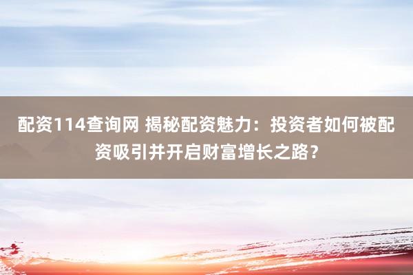 配资114查询网 揭秘配资魅力：投资者如何被配资吸引并开启财富增长之路？
