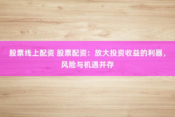 股票线上配资 股票配资：放大投资收益的利器，风险与机遇并存