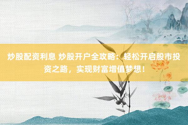 炒股配资利息 炒股开户全攻略：轻松开启股市投资之路，实现财富增值梦想！