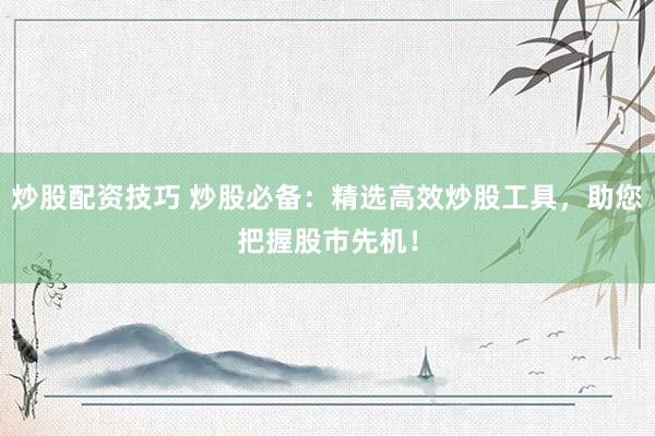 炒股配资技巧 炒股必备：精选高效炒股工具，助您把握股市先机！
