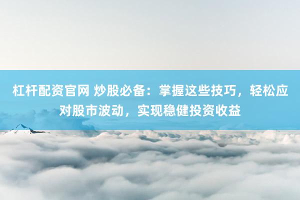 杠杆配资官网 炒股必备：掌握这些技巧，轻松应对股市波动，实现稳健投资收益