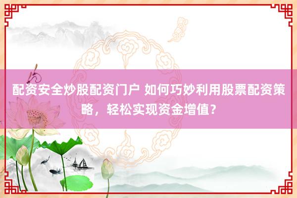 配资安全炒股配资门户 如何巧妙利用股票配资策略，轻松实现资金增值？