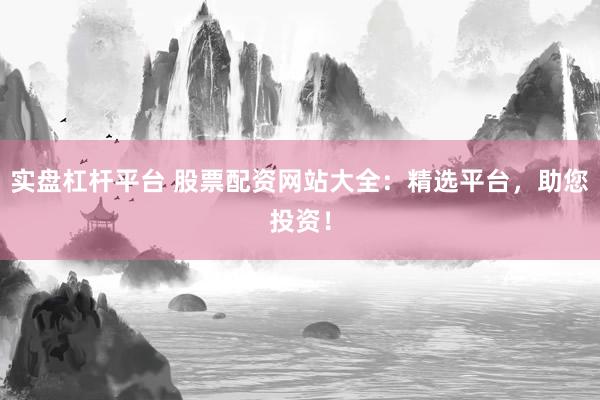 实盘杠杆平台 股票配资网站大全：精选平台，助您投资！