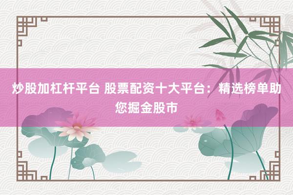炒股加杠杆平台 股票配资十大平台:精选榜单助您掘金股市