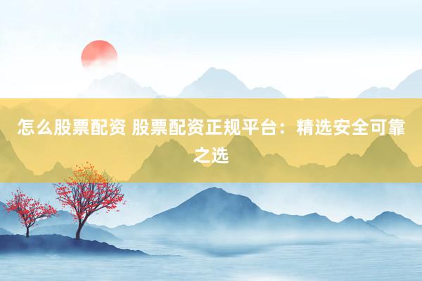 怎么股票配资 股票配资正规平台：精选安全可靠之选
