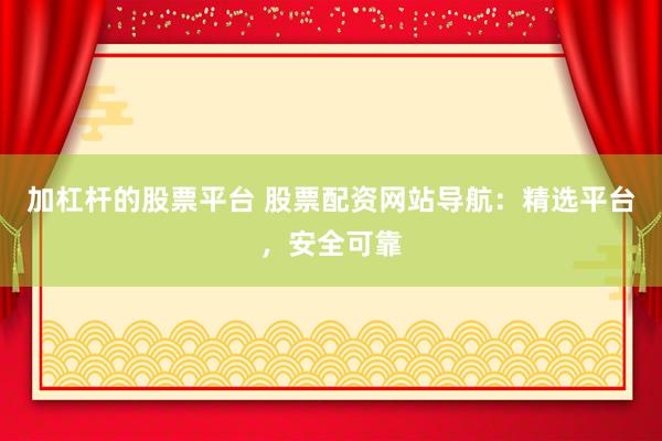 加杠杆的股票平台 股票配资网站导航：精选平台，安全可靠