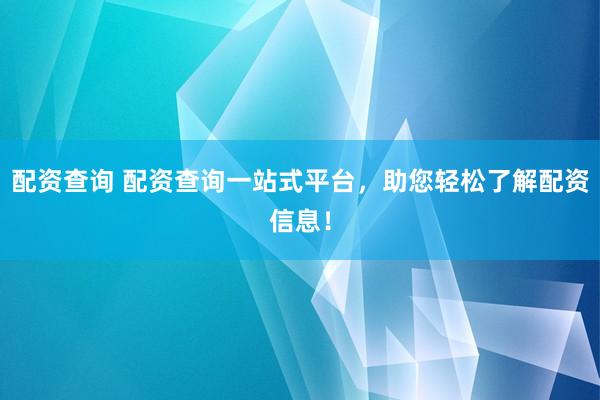 配资查询 配资查询一站式平台，助您轻松了解配资信息！