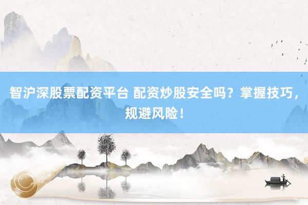 智沪深股票配资平台 配资炒股安全吗？掌握技巧，规避风险！