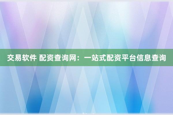 交易软件 配资查询网：一站式配资平台信息查询