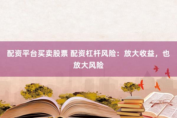 配资平台买卖股票 配资杠杆风险：放大收益，也放大风险