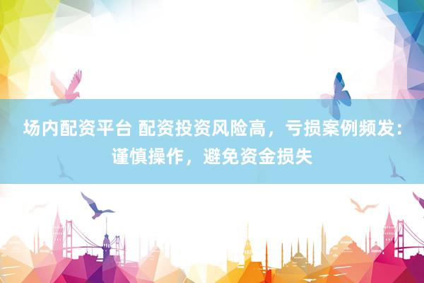 场内配资平台 配资投资风险高，亏损案例频发：谨慎操作，避免资金损失