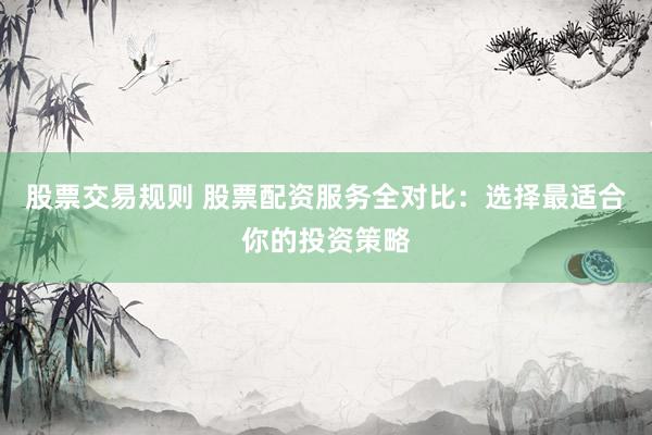 股票交易规则 股票配资服务全对比：选择最适合你的投资策略