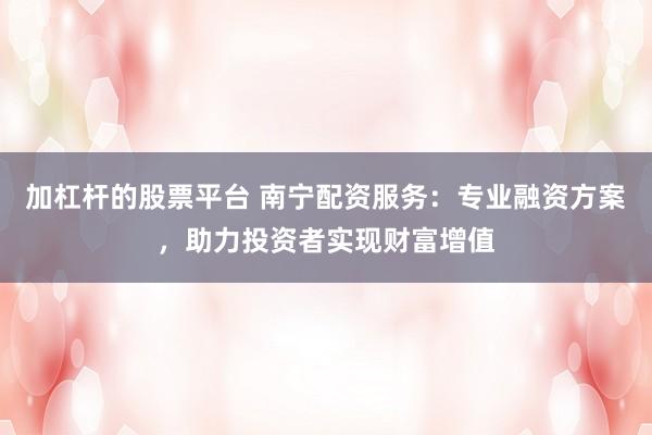加杠杆的股票平台 南宁配资服务：专业融资方案，助力投资者实现财富增值