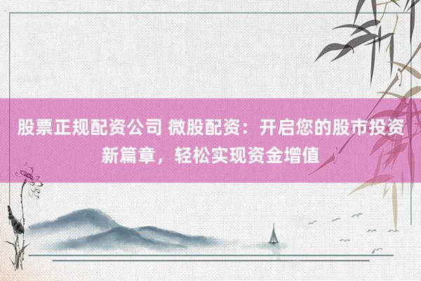 股票正规配资公司 微股配资：开启您的股市投资新篇章，轻松实现资金增值