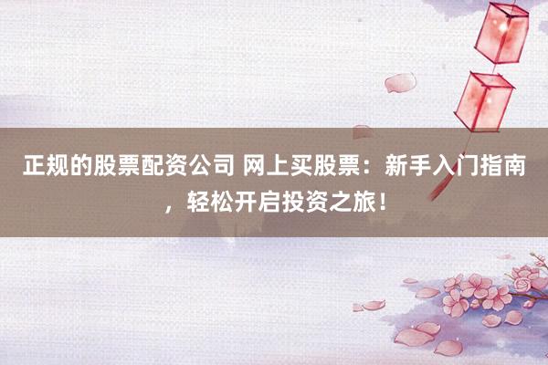 正规的股票配资公司 网上买股票：新手入门指南，轻松开启投资之旅！