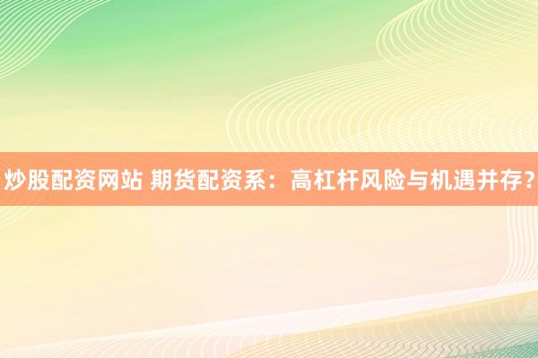 炒股配资网站 期货配资系：高杠杆风险与机遇并存？