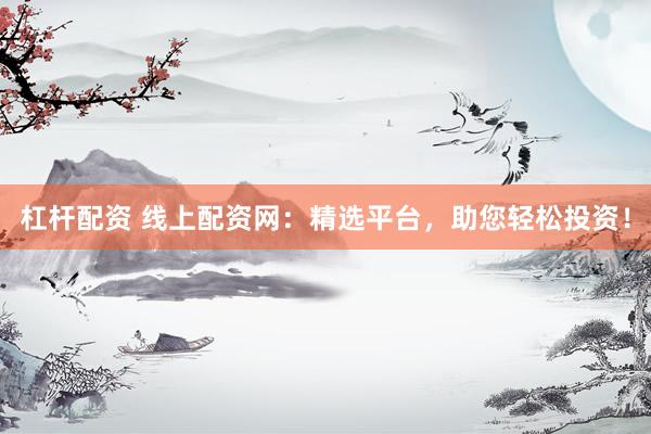 杠杆配资 线上配资网：精选平台，助您轻松投资！