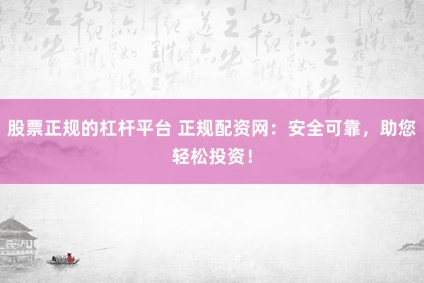 股票正规的杠杆平台 正规配资网：安全可靠，助您轻松投资！