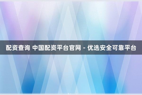 配资查询 中国配资平台官网 - 优选安全可靠平台