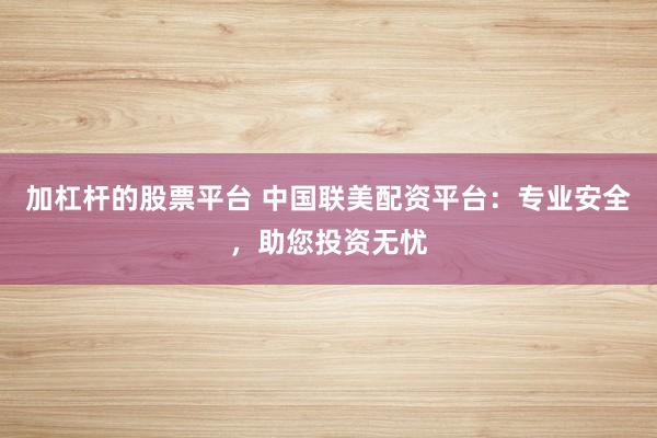 加杠杆的股票平台 中国联美配资平台：专业安全，助您投资无忧