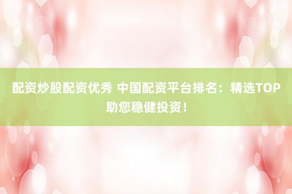 配资炒股配资优秀 中国配资平台排名：精选TOP助您稳健投资！