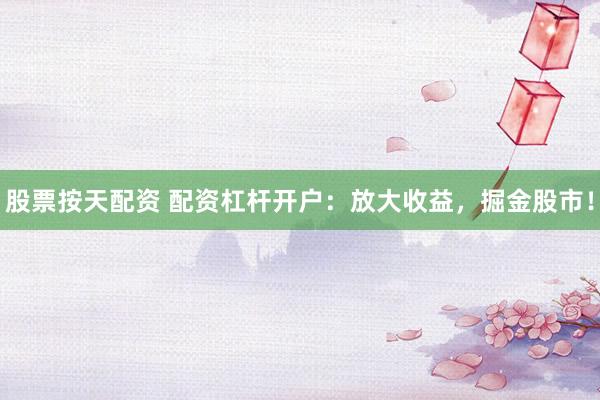 股票按天配资 配资杠杆开户：放大收益，掘金股市！