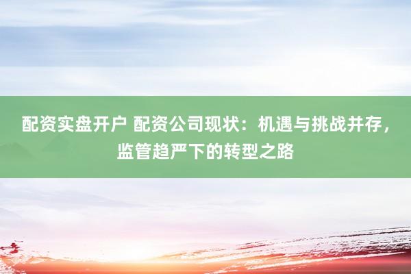 配资实盘开户 配资公司现状：机遇与挑战并存，监管趋严下的转型之路