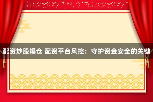 配资炒股爆仓 配资平台风控：守护资金安全的关键